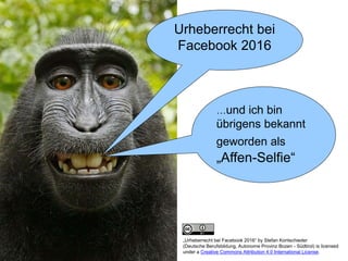 Urheberrecht bei
Facebook 2016
…und ich bin
übrigens bekannt
geworden als
„Affen-Selfie“
„Urheberrecht bei Facebook 2016“ by Stefan Kontschieder
(Deutsche Berufsbildung, Autonome Provinz Bozen - Südtirol) is licensed
under a Creative Commons Attribution 4.0 International License.
 