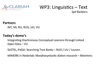 WP3:	Linguis,cs	–	Text	
Sjef	Barbiers		
Partners		
	INT,	MI,	RU,	RUG,	UU,	VU	
	
Today’s	demo’s	
	Integra,ng	Diachronous	Conceptual	Lexicons	through	Linked	
	Open	Data	–	VU	
	
	GrETEL,	PaQU:	Searching	Tree	Banks	–	RUG	/	UU	/	Leuven	
	
	MIMORE	in	Nederlab:	Morphosyntac,c	dialect	research	–	Meertens	
		
 