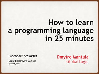 How to learn
a programming language
in 25 minutes
Facebook: /25katlet
LinkedIn: Dmytro Mantula
@diez_dev
Dmytro Mantula
GlobalLogic
 