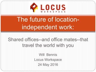 Will Bennis
Locus Workspace
24 May 2016
The future of location-
independent work:
Shared offices--and office mates--that
travel the world with you
 