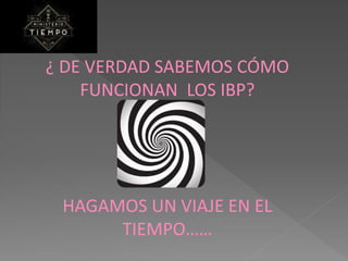 ¿ DE VERDAD SABEMOS CÓMO
FUNCIONAN LOS IBP?
HAGAMOS UN VIAJE EN EL
TIEMPO……
 