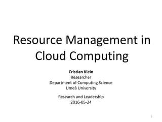Resource Management in
Cloud Computing
Cristian Klein
Researcher
Department of Computing Science
Umeå University
Research and Leadership
2016-05-24
1
 