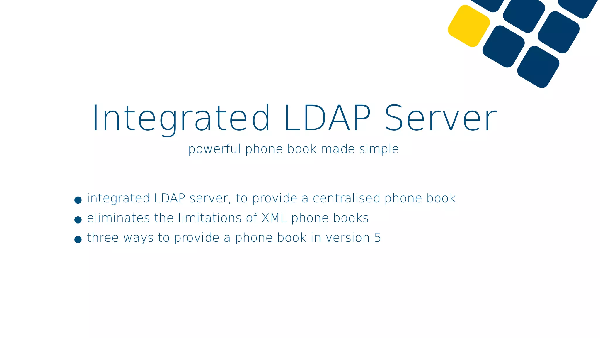 Integrated LDAP Server
powerful phone book made simple
•integrated LDAP server, to provide a centralised phone book
•eliminates the limitations of XML phone books
•three ways to provide a phone book in version 5
 