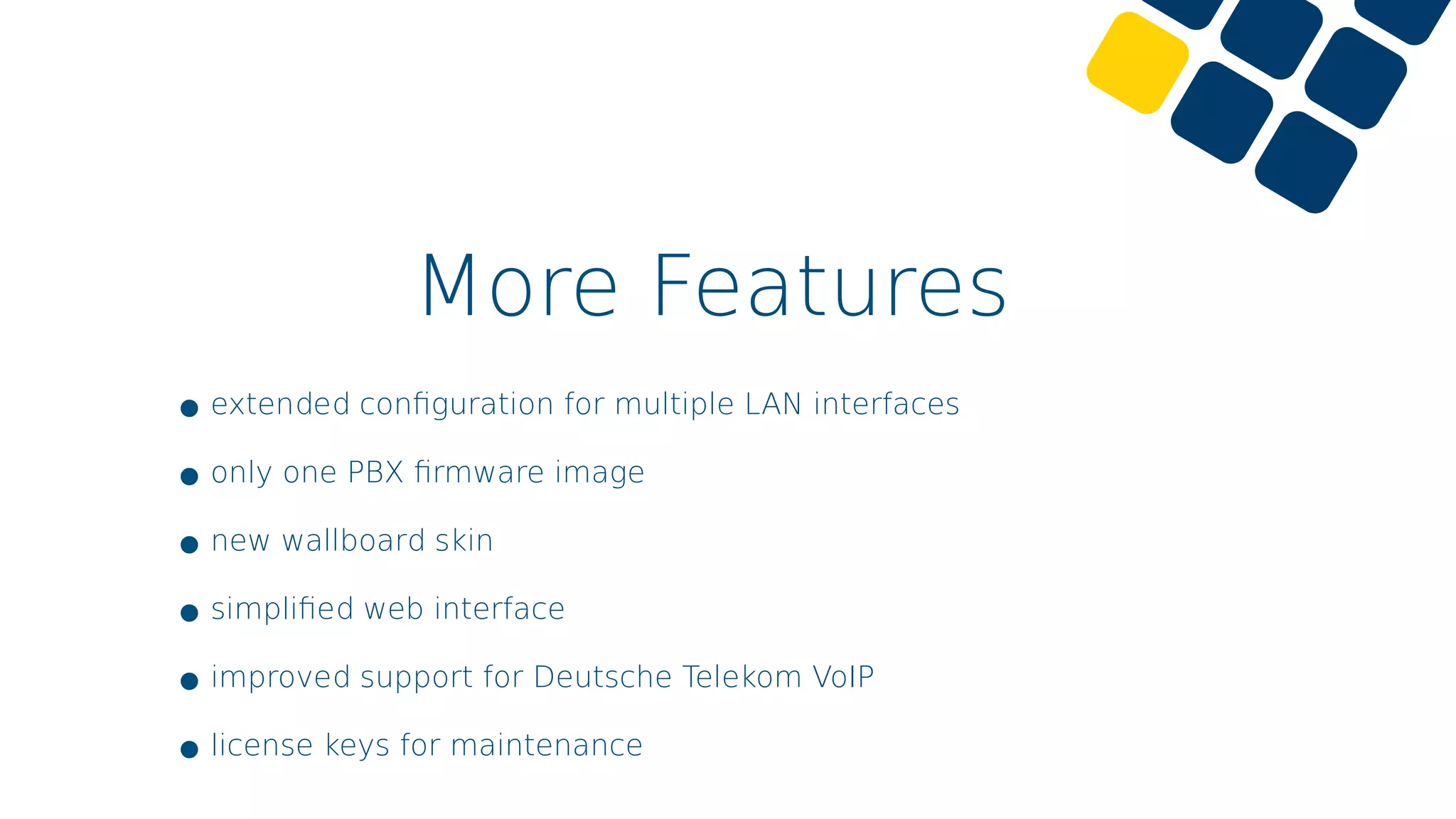 More Features
•extended conﬁguration for multiple LAN interfaces
•only one PBX ﬁrmware image
•new wallboard skin
•simpliﬁed web interface
•improved support for Deutsche Telekom VoIP
•license keys for maintenance
 