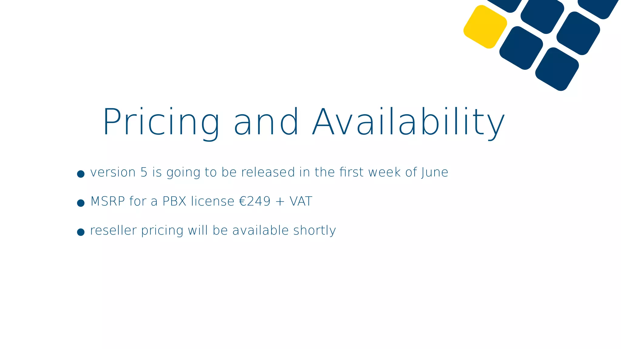 Pricing and Availability
•version 5 is going to be released in the ﬁrst week of June
•MSRP for a PBX license €249 + VAT
•reseller pricing will be available shortly
 