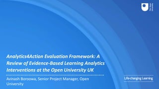 Analytics4Action Evaluation Framework: A
Review of Evidence-Based Learning Analytics
Interventions at the Open University UK
Avinash Boroowa, Senior Project Manager, Open
University
 