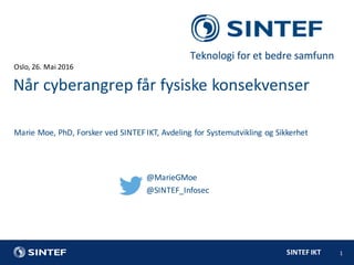 SINTEF	IKT
Oslo,	26.	Mai	2016
1
Marie	Moe,	PhD,	Forsker	ved	SINTEF	IKT,	Avdeling	for	Systemutvikling	og	Sikkerhet
Når	cyberangrep	får	fysiske	konsekvenser
@MarieGMoe
@SINTEF_Infosec
 