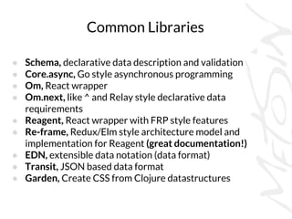 Common Libraries
● Schema, declarative data description and validation
● Core.async, Go style asynchronous programming
● O...