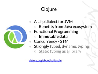 Clojure
● A Lisp dialect for JVM
○ Benefits from Java ecosystem
● Functional Programming
○ Immutable data
● Concurrency - ...