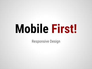 Responsive Design
Mobile First!
 