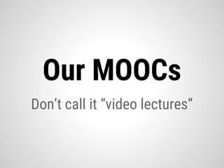 Don’t call it “video lectures”
Our MOOCs
 
