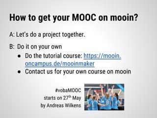 How to get your MOOC on mooin?
A: Let’s do a project together.
B: Do it on your own
● Do the tutorial course: https://mooin.
oncampus.de/mooinmaker
● Contact us for your own course on mooin
#vobaMOOC
starts on 27th
May
by Andreas Wilkens
 
