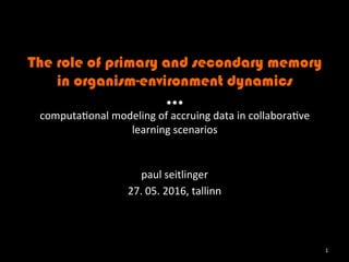 The role of primary and secondary memory
in organism-environment dynamics
...
computa(onal	modeling	of	accruing	data	in	collabora(ve	
learning	scenarios	
paul	seitlinger	
27.	05.	2016,	tallinn	
1	
 