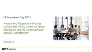 Page 1
HR Innovation Day 2016
Warum wird Recruitment Process
Outsourcing (RPO) derzeit so richtig
interessant und wie komme ich zum
richtigen Dienstleister?
28.05.2016
 