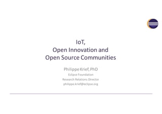 IoT,
Open	Innovation	and
Open	Source	Communities
Philippe	Krief,	PhD
Eclipse	Foundation
Research	Relations	Director
philippe.krief@eclipse.org
 