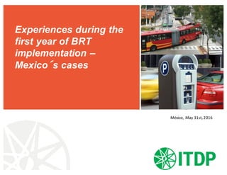 Experiences during the
first year of BRT
implementation –
Mexico´s cases
México,	May 31st,	2016
 