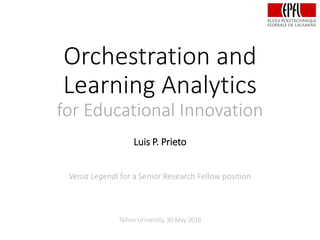 Orchestration and
Learning Analytics
for Educational Innovation
Luis P. Prieto
Venia Legendi for a Senior Research Fellow position
Tallinn University, 30 May 2016
 