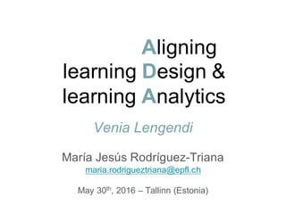 learning  Design  &  
learning  Analytics
Venia Lengendi
María Jesús  Rodríguez-­Triana
maria.rodrigueztriana@epfl.ch
May  30th,  2016  – Tallinn  (Estonia)
Aligning
 