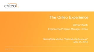 Copyright © 2015 Criteo
The Criteo Experience
Olivier Koch
Engineering Program Manager, Criteo
TektosData Meetup “Data Meets Business”
May 31, 2016
 