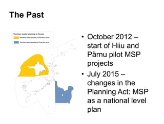 The Past
• October 2012 –
start of Hiiu and
Pärnu pilot MSP
projects
• July 2015 –
changes in the
Planning Act: MSP
as a n...