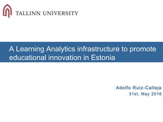 A Learning Analytics infrastructure to promote
educational innovation in Estonia
Adolfo Ruiz-Calleja
31st, May 2016
 