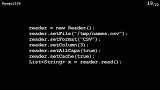 /22@yegor256 19
reader = new Reader();
reader.setFile(“/tmp/names.csv”);
reader.setFormat(“CSV”);
reader.setColumn(3);
reader.setAllCaps(true);
reader.setCache(true);
List<String> x = reader.read();
 