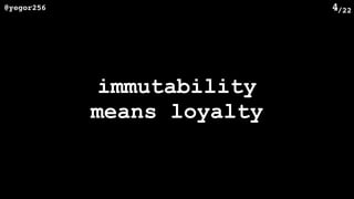 /22@yegor256 4
immutability
means loyalty
 