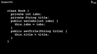 /22@yegor256 5
class Book {
private int isbn;
private String title;
public setIsbn(int isbn) {
this.isbn = isbn;
}
public setTitle(String title) {
this.title = title;
}
}
 