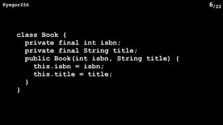 /22@yegor256 6
class Book {
private final int isbn;
private final String title;
public Book(int isbn, String title) {
this.isbn = isbn;
this.title = title;
}
}
 