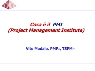 Vito Madaio, PMP®, TSPM™
Cosa è ilCosa è il PMIPMI
(Project Management Institute)(Project Management Institute)
Cosa è ilCosa è il PMIPMI
(Project Management Institute)(Project Management Institute)
 