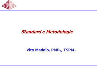 Vito Madaio, PMP®, TSPM™
Standard e MetodologieStandard e MetodologieStandard e MetodologieStandard e Metodologie
 