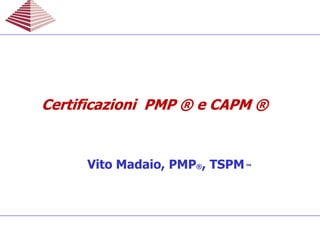 Vito Madaio, PMP®, TSPM™
Certificazioni PMPCertificazioni PMP ®® e CAPMe CAPM ®®Certificazioni PMPCertificazioni PMP ®® e CAPMe CAPM ®®
 
