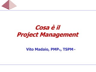 Vito Madaio, PMP®, TSPM™
Cosa è ilCosa è il
Project ManagementProject Management
Cosa è ilCosa è il
Project ManagementProject Management
 