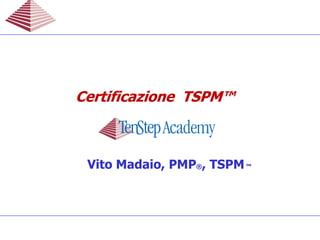 Vito Madaio, PMP®, TSPM™
CertificazioneCertificazione TSPM™TSPM™CertificazioneCertificazione TSPM™TSPM™
 