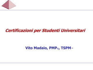 Vito Madaio, PMP®, TSPM™
Certificazioni per Studenti UniversitariCertificazioni per Studenti UniversitariCertificazioni per Studenti UniversitariCertificazioni per Studenti Universitari
 