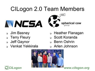 CILogon www.cilogon.org
CILogon 2.0 Team Members
❏ Jim Basney
❏ Terry Fleury
❏ Jeff Gaynor
❏ Venkat Yekkirala
❏ Heather Flanagan
❏ Scott Koranda
❏ Benn Oshrin
❏ Arlen Johnson
 