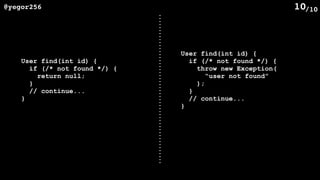 /10@yegor256 10
User find(int id) {
if (/* not found */) {
return null;
}
// continue...
}
User find(int id) {
if (/* not found */) {
throw new Exception(
“user not found”
);
}
// continue...
}