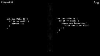 /10@yegor256 5
int len(File f) {
if (f == null) {
return -1;
}
}
int len(File f) {
if (f == null) {
throw new Exception(
“file can’t be NULL”
);
}
}