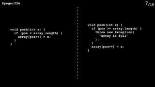 /10@yegor256 7
void push(int x) {
if (pos < array.length) {
array[pos++] = x;
}
}
void push(int x) {
if (pos >= array.length) {
throw new Exception(
“array is full”
);
}
array[pos++] = x;
}
 