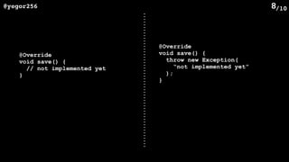 /10@yegor256 8
@Override
void save() {
// not implemented yet
}
@Override
void save() {
throw new Exception(
“not implemented yet”
);
}