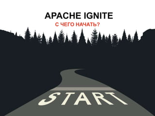 С ЧЕГО НАЧАТЬ?
APACHE IGNITE
 