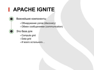 • Важнейшие компоненты
- Обнаружение узлов (discovery)
- Обмен сообщениями (communication)
• Это база для
- Compute grid
- Data grid
- И всего остального…
APACHE IGNITE
 