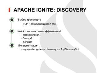 Выбор транспорта
- TCP + Java Serialization? Yes!
Какая топология самая эффективная?
- Полносвязная?
- Звезда?
- Кольцо!
Имплементация
- org.apache.ignite.spi.discovery.tcp.TcpDiscoverySpi
APACHE IGNITE: DISCOVERY
 