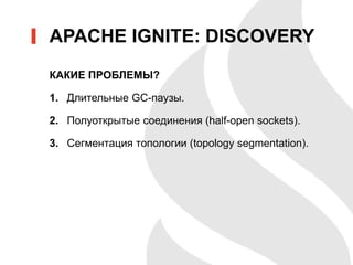 КАКИЕ ПРОБЛЕМЫ?
1. Длительные GC-паузы.
2. Полуоткрытые соединения (half-open sockets).
3. Сегментация топологии (topology segmentation).
APACHE IGNITE: DISCOVERY
 