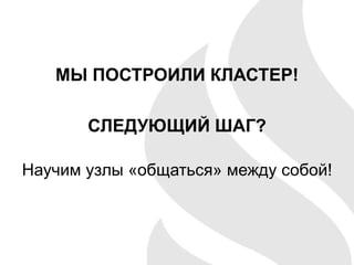 МЫ ПОСТРОИЛИ КЛАСТЕР!
СЛЕДУЮЩИЙ ШАГ?
Научим узлы «общаться» между собой!
 
