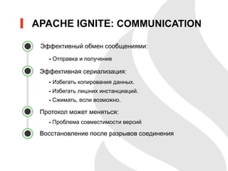 • Эффективный обмен сообщениями:
- Отправка и получение
• Эффективная сериализация:
- Избегать копирования данных.
- Избегать лишних инстанциаций.
- Сжимать, если возможно.
• Протокол может меняться:
- Проблема совместимости версий
• Восстановление после разрывов соединения
APACHE IGNITE: COMMUNICATION
 
