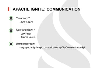 Транспорт?
- TCP & NIO!
Сериализация?
- JDK? No!
- Другие идеи?
Имплементация
- org.apache.ignite.spi.communication.tcp.TcpCommunicationSpi
APACHE IGNITE: COMMUNICATION
 