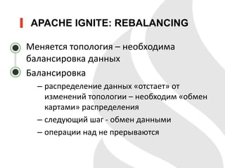 APACHE IGNITE: REBALANCING
Меняется топология – необходима
балансировка данных
Балансировка
– распределение данных «отстает» от
изменений топологии – необходим «обмен
картами» распределения
– следующий шаг - обмен данными
– операции над не прерываются
 