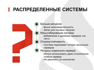 РАСПРЕДЕЛЕННЫЕ СИСТЕМЫ
Больше ресурсов
-Выше производительность
-Запас для пиковых нагрузок
Масштабирование системы
-Добавление и удаление серверов «на
лету»
Отказоустойчивость
-Система переживает потерю нескольких
серверов
Ресурсы отдельного сервера
-Можно использовать даже относительно
слабые сервера
-Но увеличить их количество
 