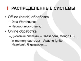 РАСПРЕДЕЛЕННЫЕ СИСТЕМЫ
• Offline (batch) обработка
– Data Warehouse;
– Hadoop экосистема;
• Online обработка
– Дисковые системы – Cassandra, Mongo DB…
– In-memory системы – Apache Ignite,
Hazelcast, Gigaspaces…
 